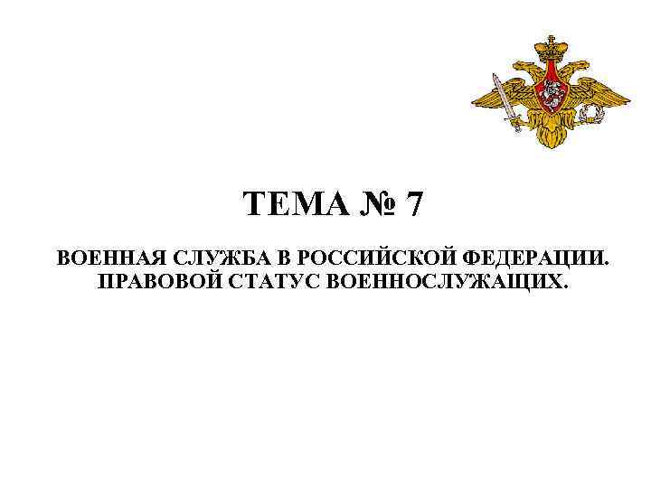 ТЕМА № 7 ВОЕННАЯ СЛУЖБА В РОССИЙСКОЙ ФЕДЕРАЦИИ. ПРАВОВОЙ СТАТУС ВОЕННОСЛУЖАЩИХ. 