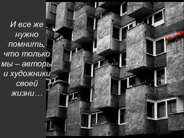 И все же нужно помнить, что только мы – авторы и художники своей жизни…