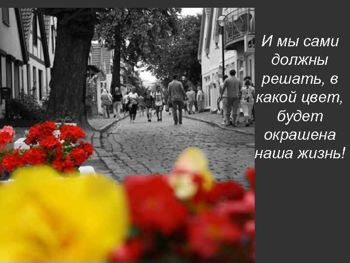 И мы сами должны решать, в какой цвет, будет окрашена наша жизнь! 