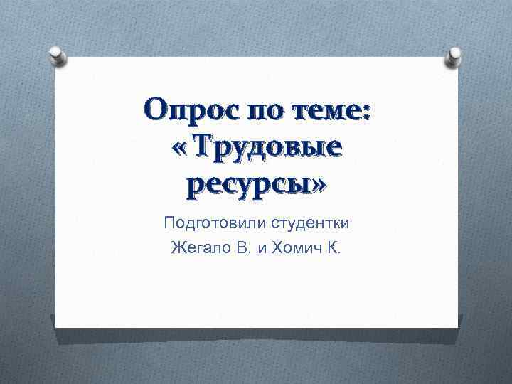 Опрос по теме: « Трудовые ресурсы» Подготовили студентки Жегало В. и Хомич К. 
