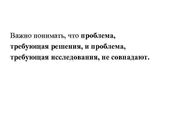 Важно понимать, что проблема, требующая решения, и проблема, требующая исследования, не совпадают. 