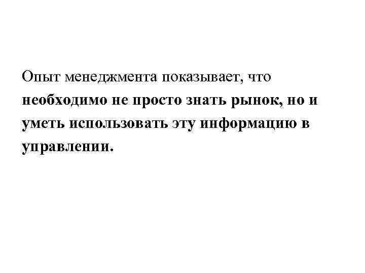 Опыт менеджмента показывает, что необходимо не просто знать рынок, но и уметь использовать эту