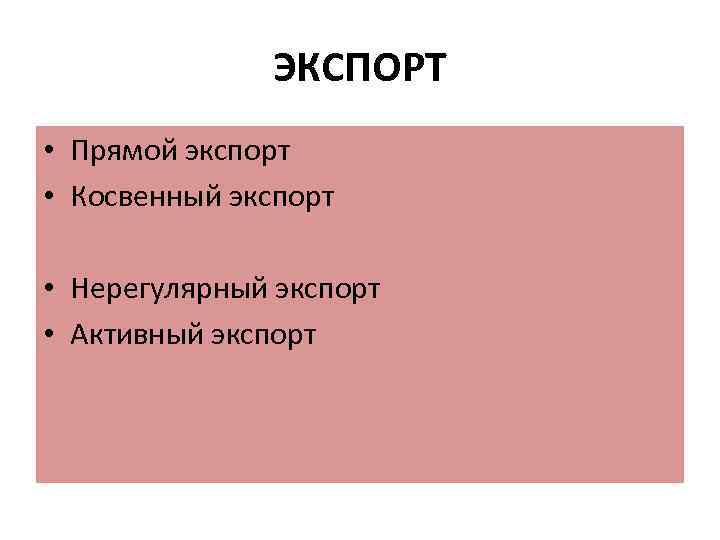 ЭКСПОРТ • Прямой экспорт • Косвенный экспорт • Нерегулярный экспорт • Активный экспорт 