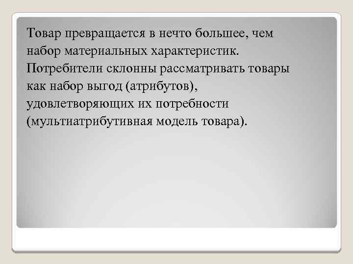 Товар превращается в нечто большее, чем набор материальных характеристик. Потребители склонны рассматривать товары как