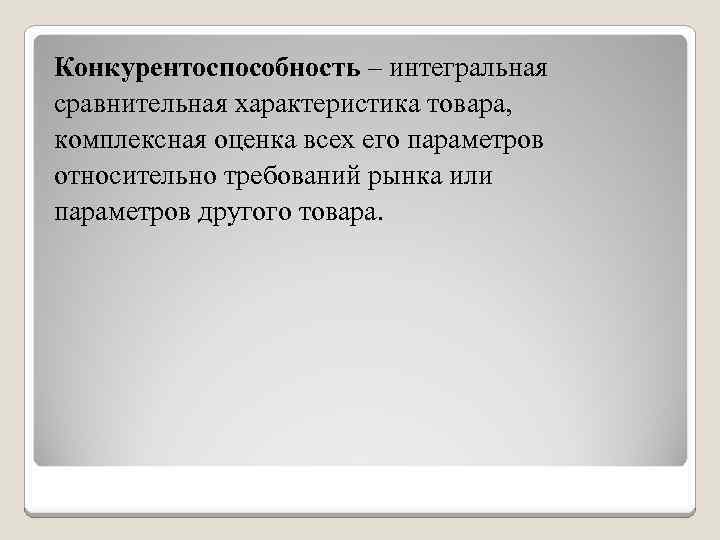 Конкурентоспособность – интегральная сравнительная характеристика товара, комплексная оценка всех его параметров относительно требований рынка