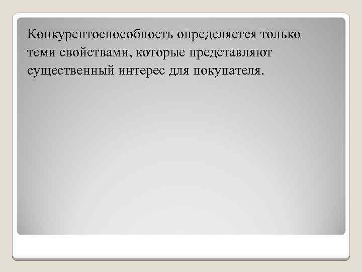 Конкурентоспособность определяется только теми свойствами, которые представляют существенный интерес для покупателя. 