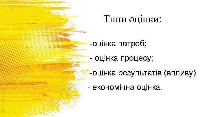 Типи оцінки: -оцінка потреб; - оцінка процесу; -оцінка результатів (впливу) - економічна оцінка. 