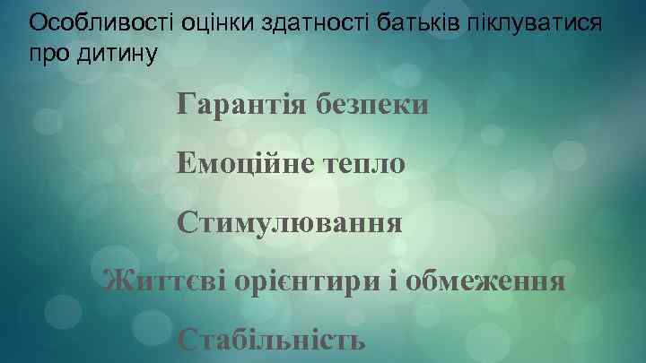 Особливості оцінки здатності батьків піклуватися про дитину Гарантія безпеки Емоційне тепло Стимулювання Життєві орієнтири