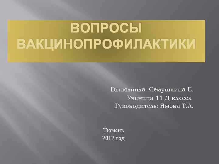 ВОПРОСЫ ВАКЦИНОПРОФИЛАКТИКИ Выполнила: Семушкина Е. Ученица 11 Д класса Руководитель: Ямова Т. А. Тюмень