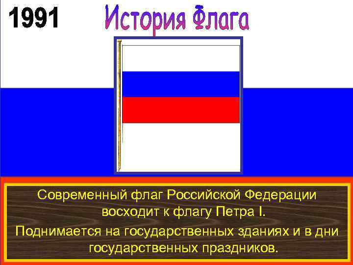 Современный флаг Российской Федерации восходит к флагу Петра I. Поднимается на государственных зданиях и