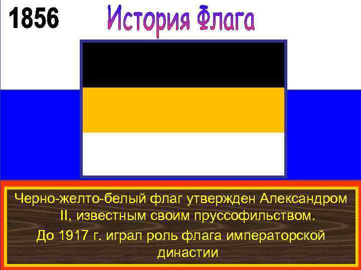 Черно-желто-белый флаг утвержден Александром II, известным своим пруссофильством. До 1917 г. играл роль флага