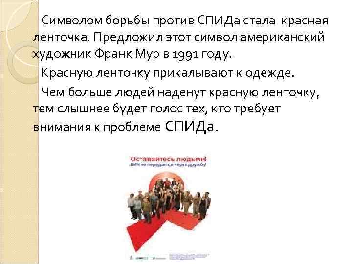 Символом борьбы против СПИДа стала красная ленточка. Предложил этот символ американский художник Франк Мур