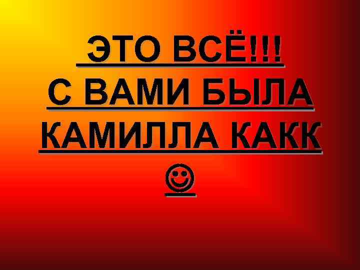 ЭТО ВСЁ!!! С ВАМИ БЫЛА КАМИЛЛА КАКК 
