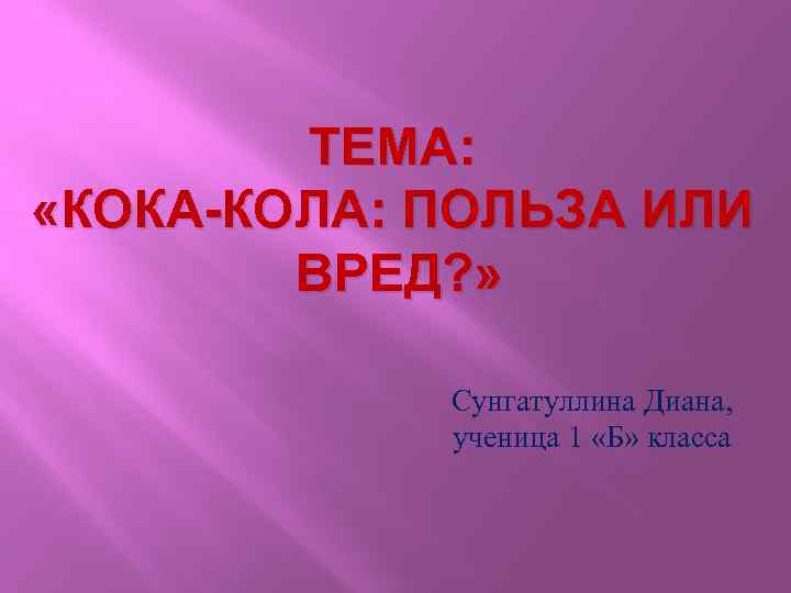 ТЕМА: «КОКА-КОЛА: ПОЛЬЗА ИЛИ ВРЕД? » Сунгатуллина Диана, ученица 1 «Б» класса 