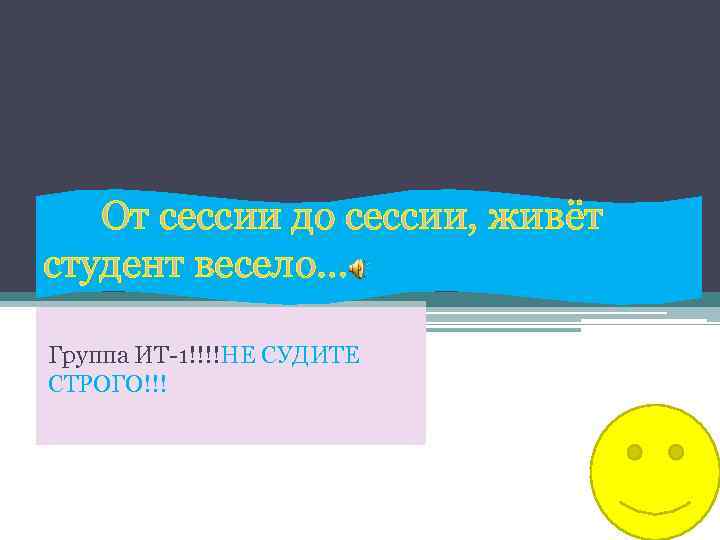 От сессии до сессии, живёт студент весело… Группа ИТ-1!!!!НЕ СУДИТЕ СТРОГО!!! 