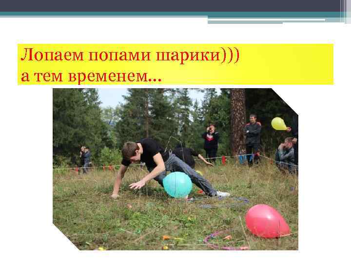 Лопаем попами шарики))) а тем временем… 