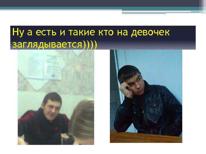 Ну а есть и такие кто на девочек заглядывается)))) 