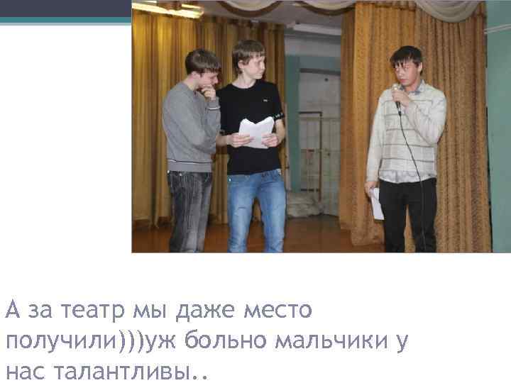 А за театр мы даже место получили)))уж больно мальчики у нас талантливы. . 
