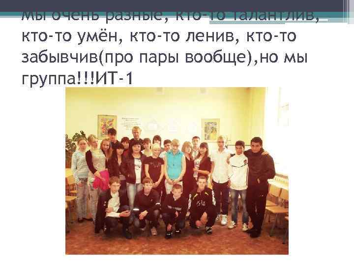 Мы очень разные, кто-то талантлив, кто-то умён, кто-то ленив, кто-то забывчив(про пары вообще), но