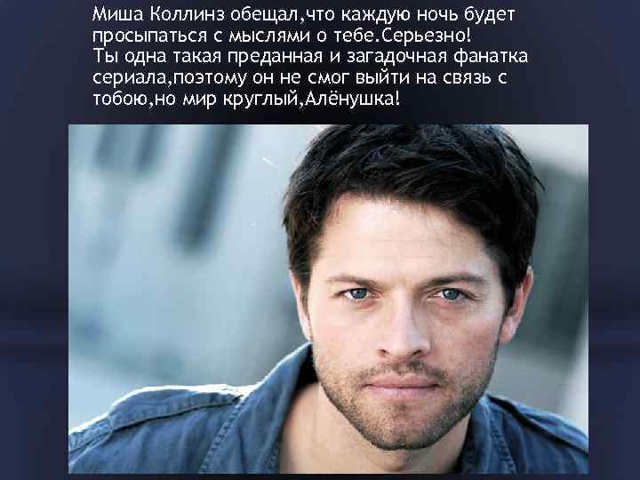 Миша Коллинз обещал, что каждую ночь будет просыпаться с мыслями о тебе. Серьезно! Ты