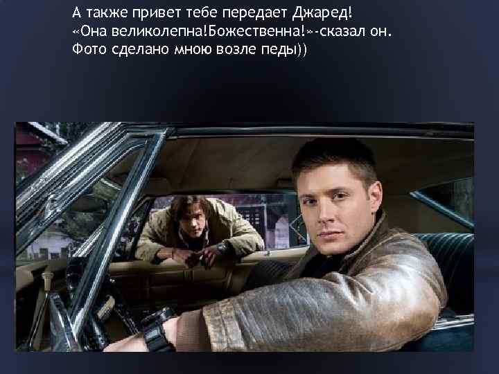 А также привет тебе передает Джаред! «Она великолепна!Божественна!» -сказал он. Фото сделано мною возле