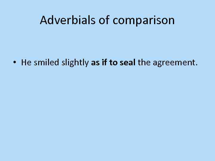 Adverbials of comparison • He smiled slightly as if to seal the agreement. 