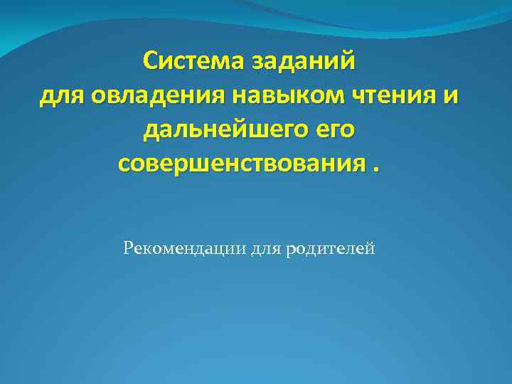 Система заданий для овладения навыком чтения и дальнейшего совершенствования. Рекомендации для родителей 