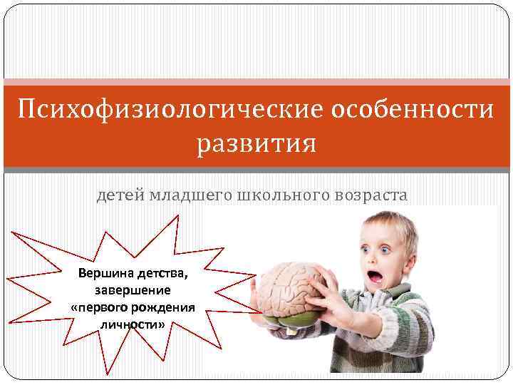 Психофизиологические особенности развития детей младшего школьного возраста Вершина детства, завершение «первого рождения личности» 