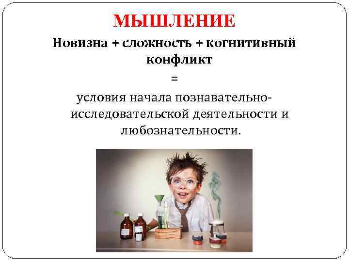 МЫШЛЕНИЕ Новизна + сложность + когнитивный конфликт = условия начала познавательноисследовательской деятельности и любознательности.