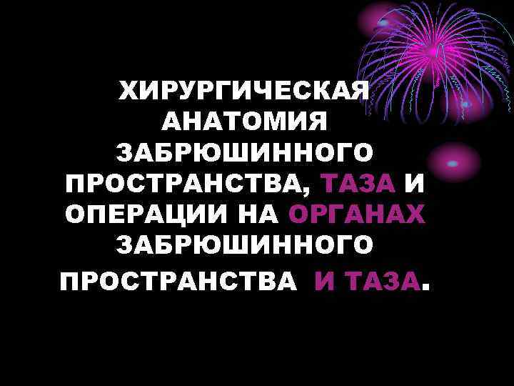 ХИРУРГИЧЕСКАЯ АНАТОМИЯ ЗАБРЮШИННОГО ПРОСТРАНСТВА, ТАЗА И ОПЕРАЦИИ НА ОРГАНАХ ЗАБРЮШИННОГО ПРОСТРАНСТВА И ТАЗА. 