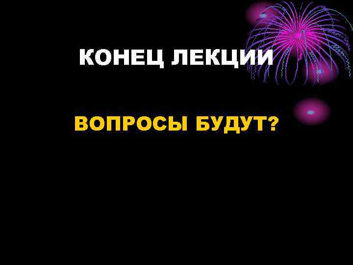 КОНЕЦ ЛЕКЦИИ ВОПРОСЫ БУДУТ? 