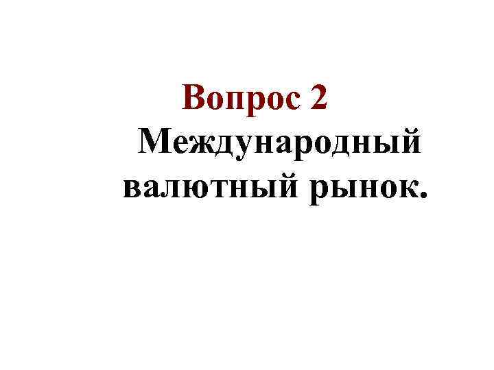 Вопрос 2 Международный валютный рынок. 