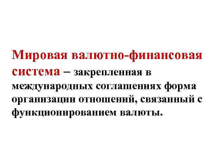 Мировая валютно-финансовая система – закрепленная в международных соглашениях форма организации отношений, связанный с функционированием