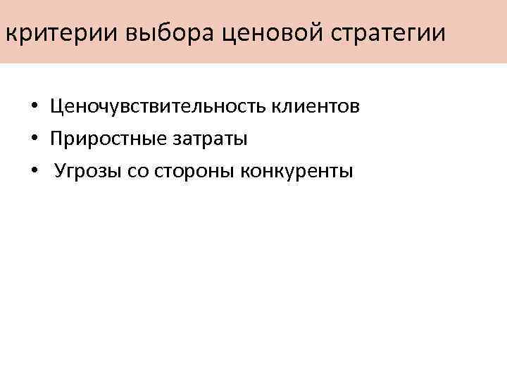 критерии выбора ценовой стратегии • Ценочувствительность клиентов • Приростные затраты • Угрозы со стороны