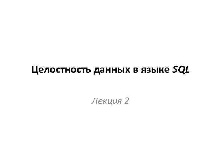 Целостность данных в языке SQL Лекция 2 