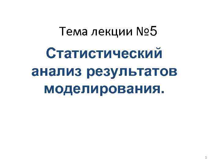 Тема лекции № 5 Статистический анализ результатов моделирования. 1 