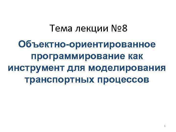 Тема лекции № 8 Объектно-ориентированное программирование как инструмент для моделирования транспортных процессов 1 