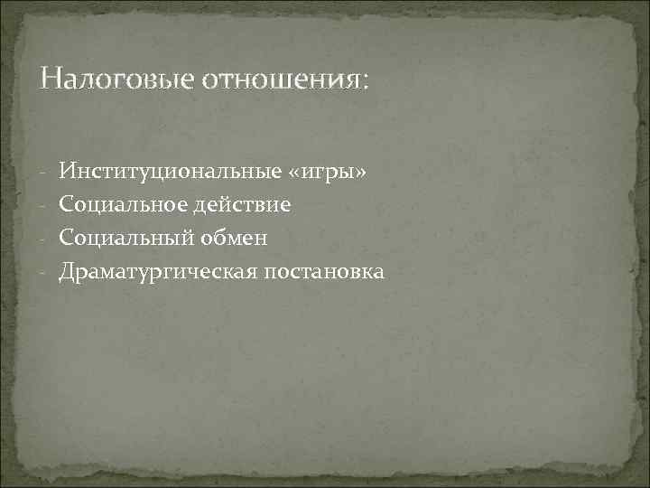 Налоговые отношения: - Институциональные «игры» - Социальное действие - Социальный обмен - Драматургическая постановка