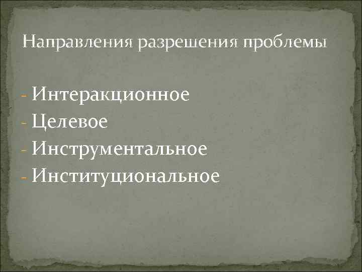 Направления разрешения проблемы - Интеракционное - Целевое - Инструментальное - Институциональное 