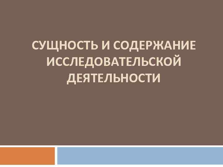 СУЩНОСТЬ И СОДЕРЖАНИЕ ИССЛЕДОВАТЕЛЬСКОЙ ДЕЯТЕЛЬНОСТИ 