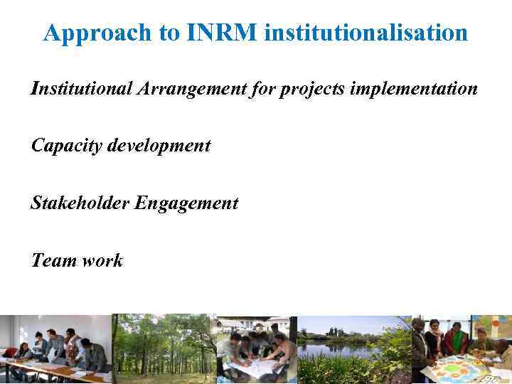 Approach to INRM institutionalisation Institutional Arrangement for projects implementation Capacity development Stakeholder Engagement Team