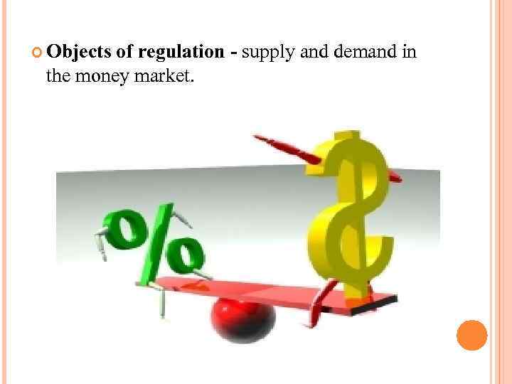  Objects of regulation - supply and demand in the money market. 