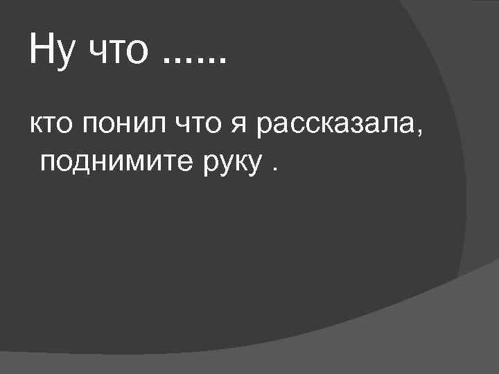 Ну что …… кто понил что я рассказала, поднимите руку. 