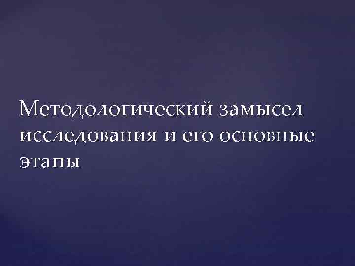 Методологический замысел исследования и его основные этапы 