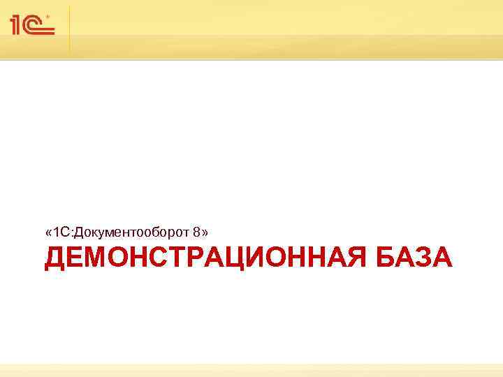  « 1 С: Документооборот 8» ДЕМОНСТРАЦИОННАЯ БАЗА 