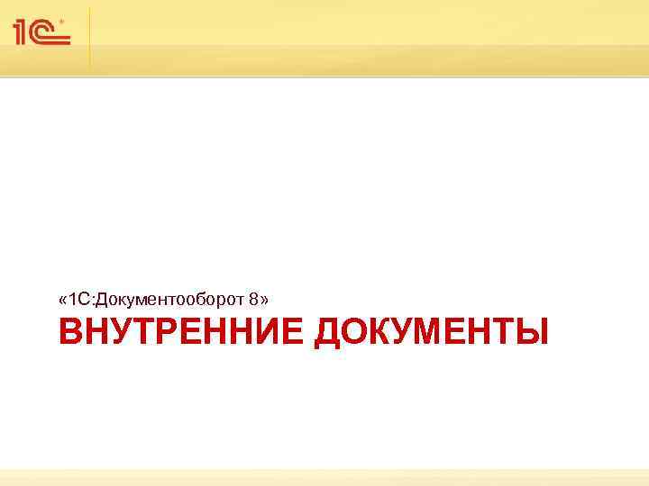  « 1 С: Документооборот 8» ВНУТРЕННИЕ ДОКУМЕНТЫ 