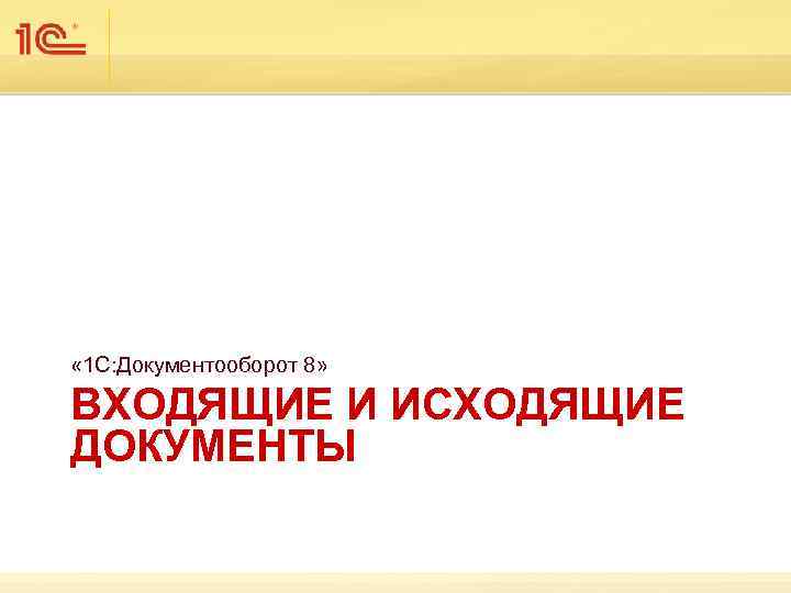  « 1 С: Документооборот 8» ВХОДЯЩИЕ И ИСХОДЯЩИЕ ДОКУМЕНТЫ 