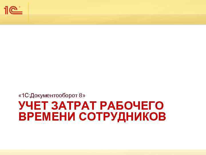  « 1 С: Документооборот 8» УЧЕТ ЗАТРАТ РАБОЧЕГО ВРЕМЕНИ СОТРУДНИКОВ 