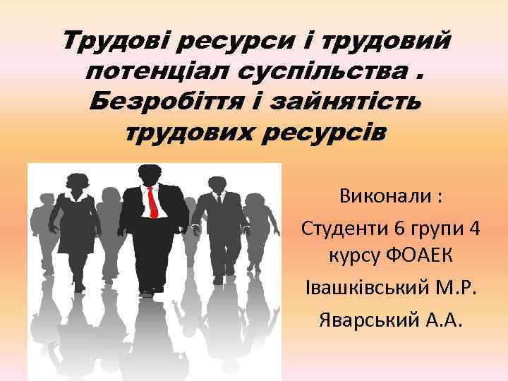 Трудові ресурси і трудовий потенціал суспільства. Безробіття і зайнятість трудових ресурсів Виконали : Студенти