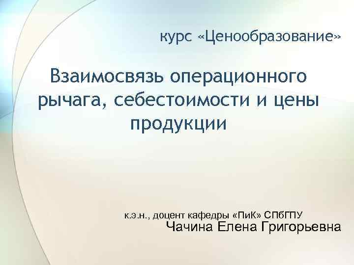 курс «Ценообразование» Взаимосвязь операционного рычага, себестоимости и цены продукции к. э. н. , доцент